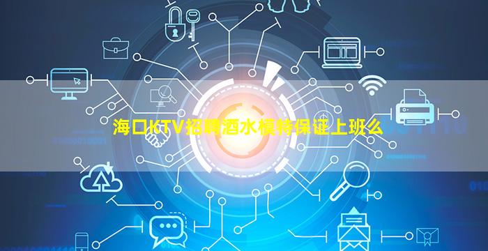 海口KTV招聘酒水模特保证上班么
